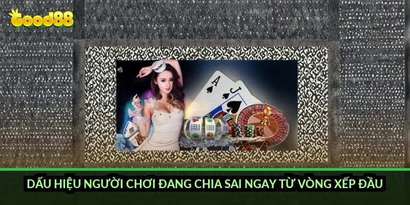 Dấu hiệu người chơi đang chia sai ngay từ vòng xếp đầu?