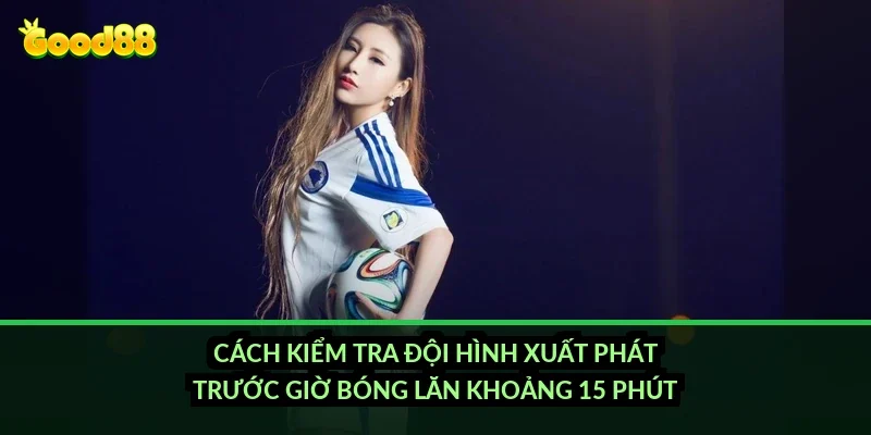 Cách kiểm tra đội hình xuất phát trước giờ bóng lăn khoảng 15 phút?
