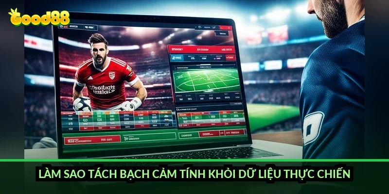 Làm sao tách bạch cảm tính khỏi dữ liệu thực chiến?